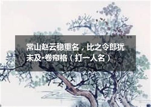 常山赵云稳重名，比之令郎犹未及·卷帘格（打一人名）
