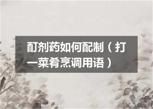 酊剂药如何配制（打一菜肴烹调用语）