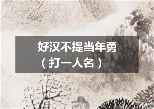 好汉不提当年勇（打一人名）