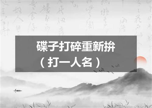 碟子打碎重新拚（打一人名）