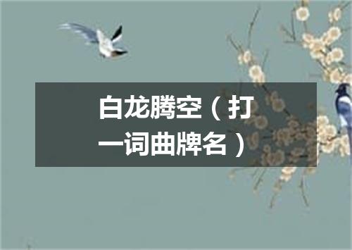 白龙腾空（打一词曲牌名）