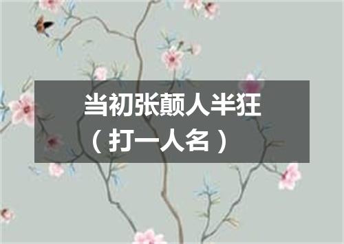 当初张颠人半狂（打一人名）