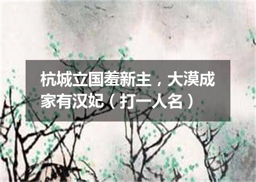 杭城立国羞新主，大漠成家有汉妃（打一人名）