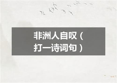 非洲人自叹（打一诗词句）