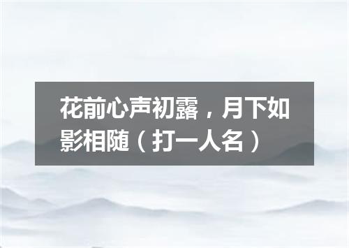 花前心声初露，月下如影相随（打一人名）