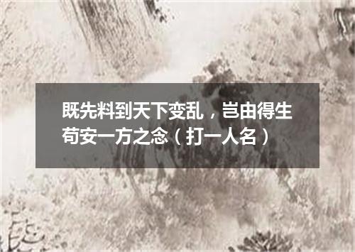 既先料到天下变乱，岂由得生苟安一方之念（打一人名）