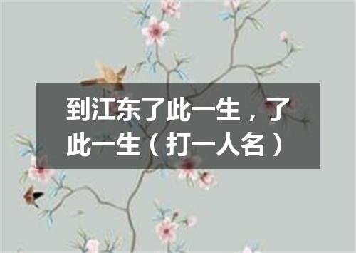 到江东了此一生，了此一生（打一人名）