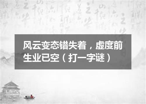 风云变态错失着，虚度前生业已空（打一字谜）