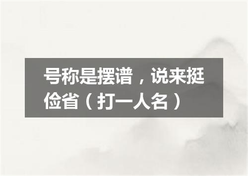 号称是摆谱，说来挺俭省（打一人名）