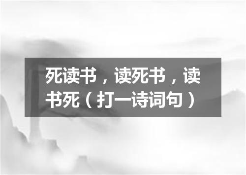 死读书，读死书，读书死（打一诗词句）