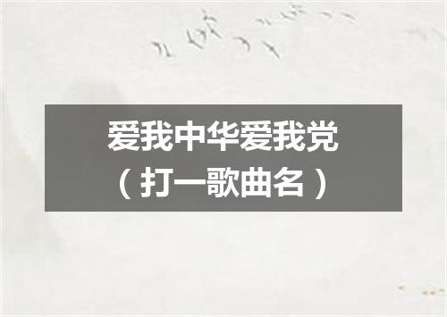 爱我中华爱我党（打一歌曲名）