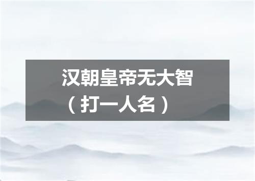 汉朝皇帝无大智（打一人名）
