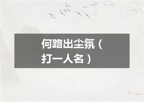 何路出尘氛（打一人名）
