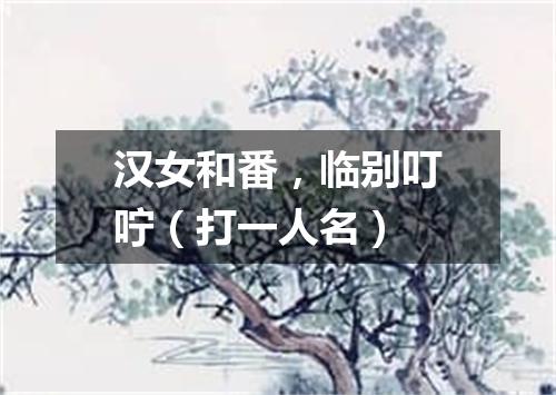汉女和番，临别叮咛（打一人名）