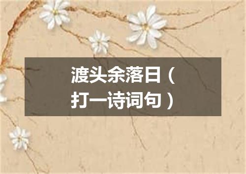 渡头余落日（打一诗词句）