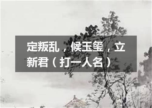 定叛乱，候玉玺，立新君（打一人名）