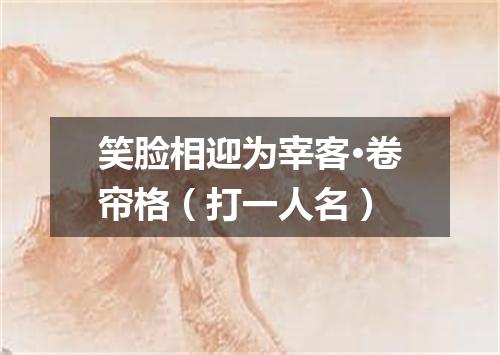 笑脸相迎为宰客·卷帘格（打一人名）