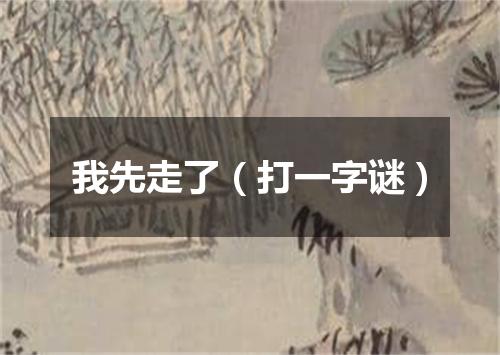 我先走了（打一字谜）