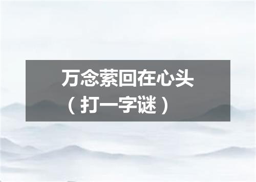 万念萦回在心头（打一字谜）