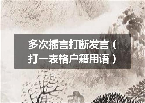 多次插言打断发言（打一表格户籍用语）