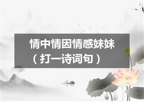 情中情因情感妹妹（打一诗词句）