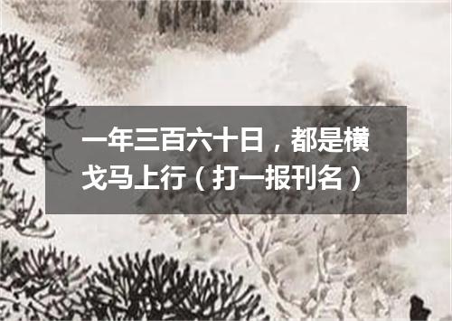 一年三百六十日，都是横戈马上行（打一报刊名）