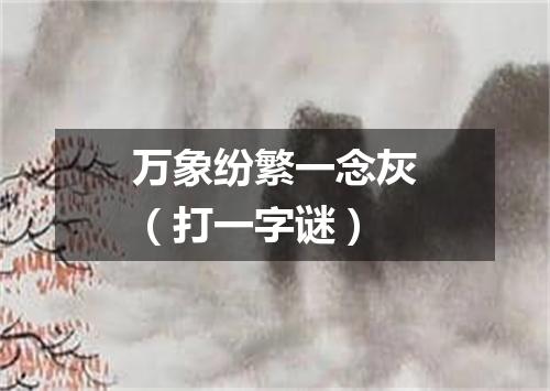 万象纷繁一念灰（打一字谜）