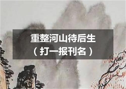 重整河山待后生（打一报刊名）