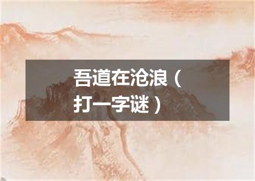 吾道在沧浪（打一字谜）
