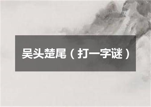 吴头楚尾（打一字谜）