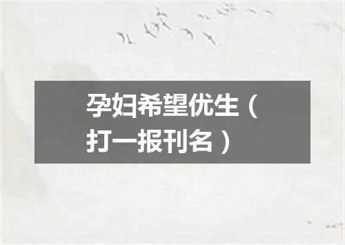孕妇希望优生（打一报刊名）