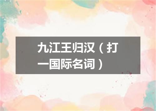 九江王归汉（打一国际名词）