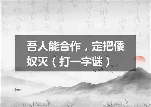 吾人能合作，定把倭奴灭（打一字谜）
