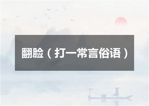 翻脸（打一常言俗语）