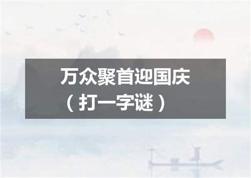 万众聚首迎国庆（打一字谜）