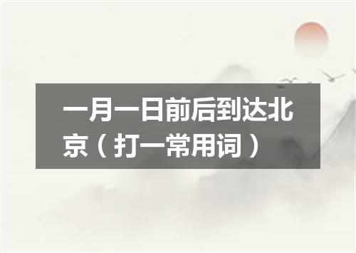 一月一日前后到达北京（打一常用词）