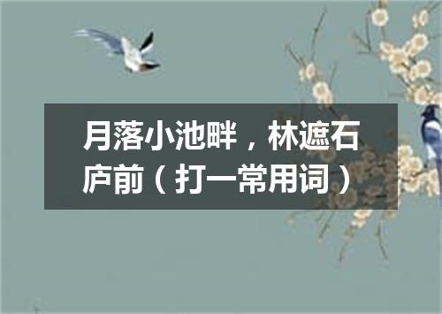 月落小池畔，林遮石庐前（打一常用词）
