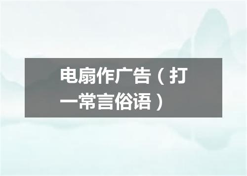 电扇作广告（打一常言俗语）