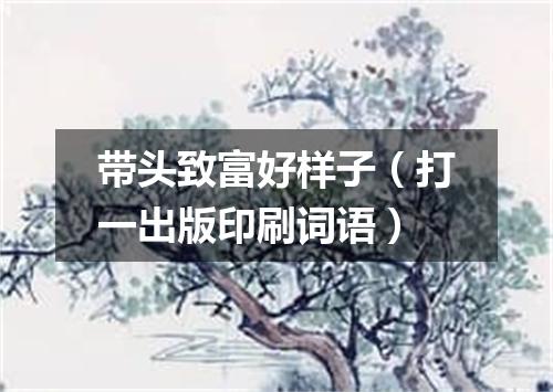 带头致富好样子（打一出版印刷词语）