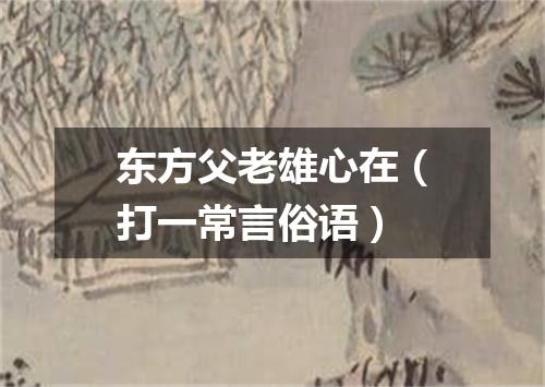 东方父老雄心在（打一常言俗语）