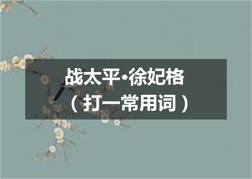 战太平·徐妃格（打一常用词）
