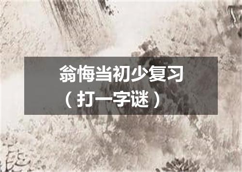 翁悔当初少复习（打一字谜）