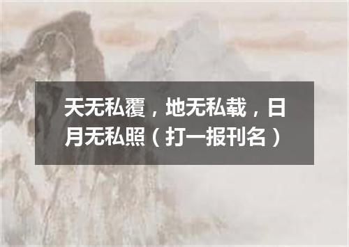 天无私覆，地无私载，日月无私照（打一报刊名）