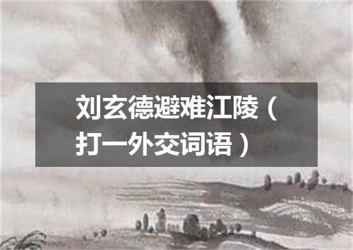 刘玄德避难江陵（打一外交词语）