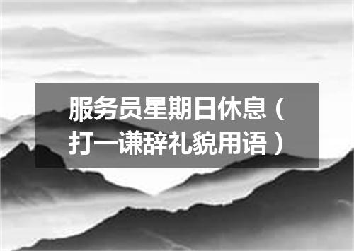 服务员星期日休息（打一谦辞礼貌用语）