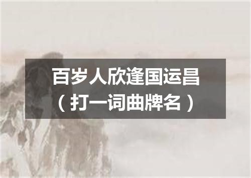 百岁人欣逢国运昌（打一词曲牌名）