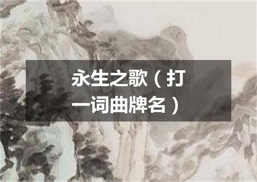 永生之歌（打一词曲牌名）