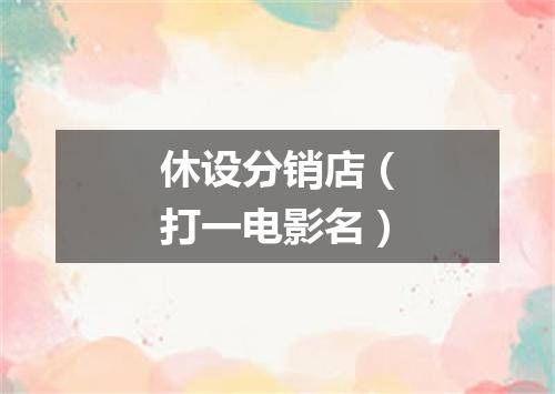 休设分销店（打一电影名）