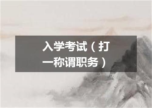 入学考试（打一称谓职务）
