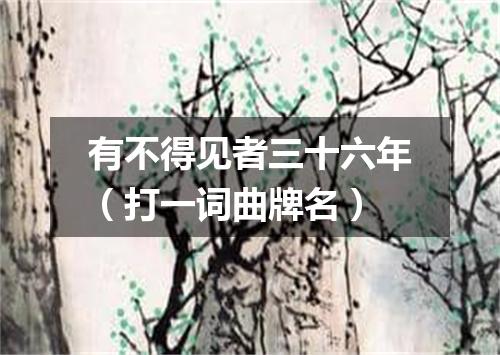 有不得见者三十六年（打一词曲牌名）